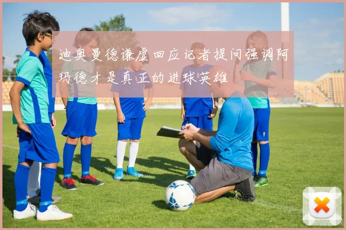 迪奥曼德谦虚回应记者提问强调阿玛德才是真正的进球英雄