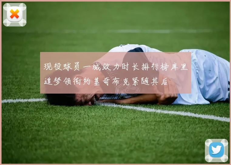 现役球员一城效力时长排行榜库里追梦领衔约基奇布克紧随其后