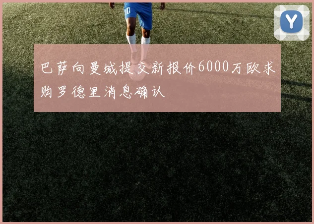 巴萨向曼城提交新报价6000万欧求购罗德里消息确认