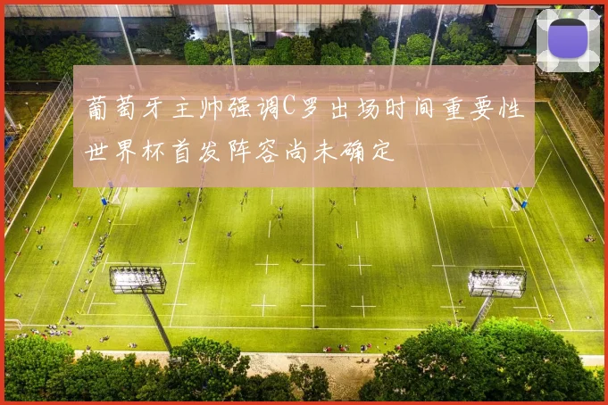 葡萄牙主帅强调C罗出场时间重要性世界杯首发阵容尚未确定