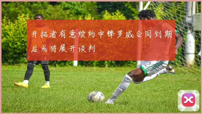 开拓者有意续约中锋罗威合同到期后或将展开谈判