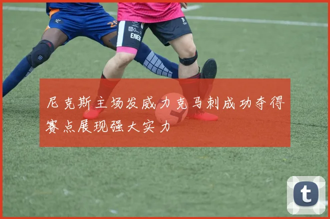 尼克斯主场发威力克马刺成功夺得赛点展现强大实力