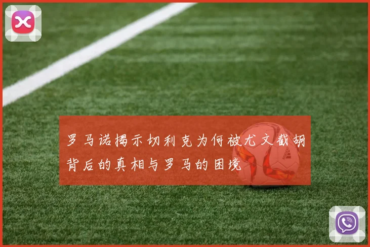 罗马诺揭示切利克为何被尤文截胡背后的真相与罗马的困境
