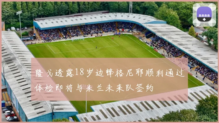 隆戈透露18岁边锋格尼耶顺利通过体检即将与米兰未来队签约