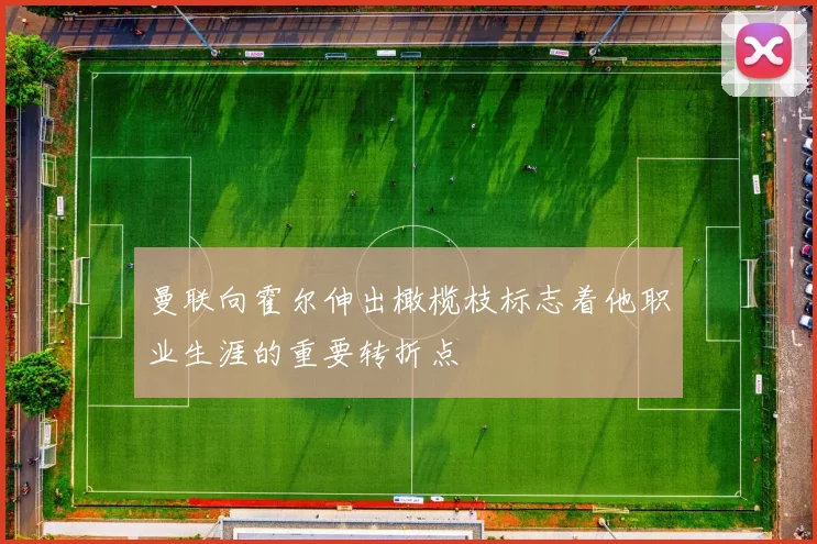曼联向霍尔伸出橄榄枝标志着他职业生涯的重要转折点
