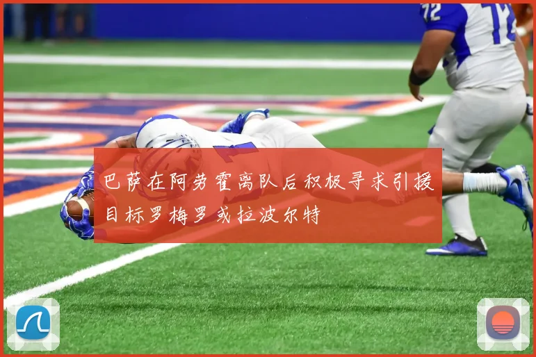 巴萨在阿劳霍离队后积极寻求引援目标罗梅罗或拉波尔特