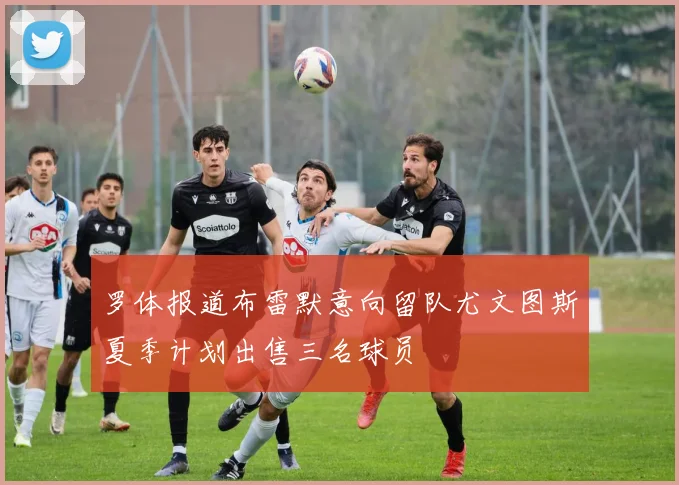 罗体报道布雷默意向留队尤文图斯夏季计划出售三名球员