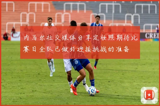内马尔社交媒体分享定妆照期待比赛日全队已做好迎接挑战的准备