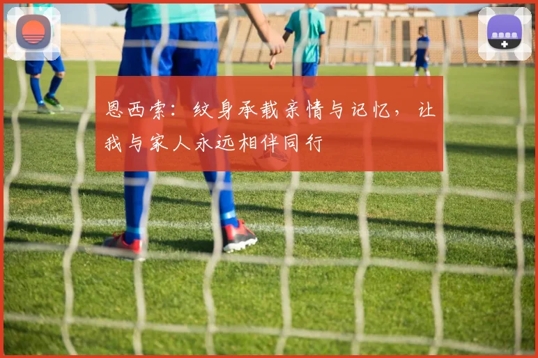 恩西索：纹身承载亲情与记忆，让我与家人永远相伴同行