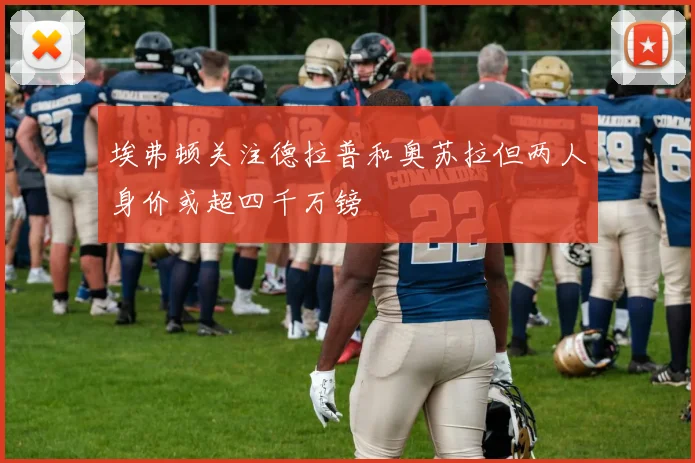 埃弗顿关注德拉普和奥苏拉但两人身价或超四千万镑