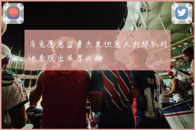 马竞愿意留鲁杰里但意大利球队对他表现出浓厚兴趣