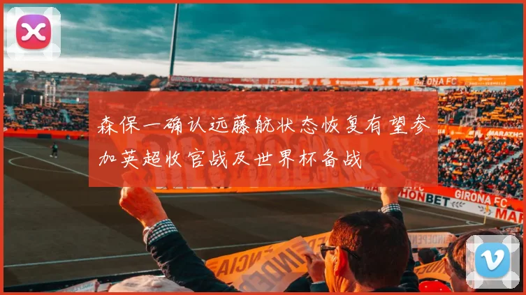 森保一确认远藤航状态恢复有望参加英超收官战及世界杯备战
