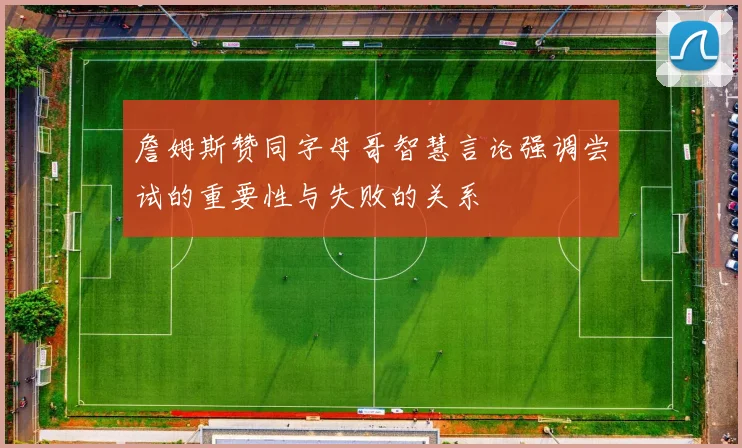 詹姆斯赞同字母哥智慧言论强调尝试的重要性与失败的关系
