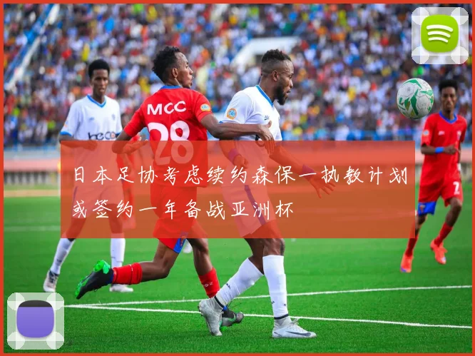 日本足协考虑续约森保一执教计划或签约一年备战亚洲杯