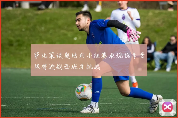 萨比策谈奥地利小组赛表现侥幸晋级将迎战西班牙挑战