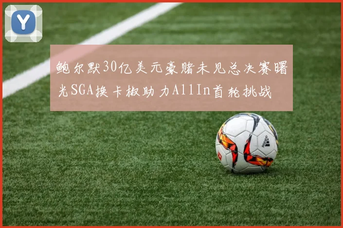 鲍尔默30亿美元豪赌未见总决赛曙光SGA换卡椒助力AllIn首轮挑战
